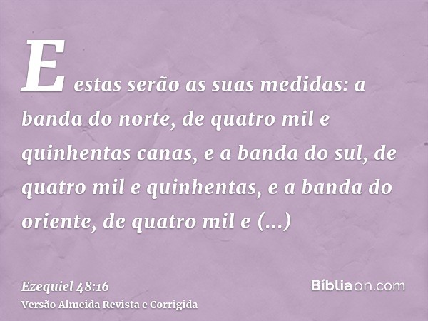 E estas serão as suas medidas: a banda do norte, de quatro mil e quinhentas canas, e a banda do sul, de quatro mil e quinhentas, e a banda do oriente, de quatro