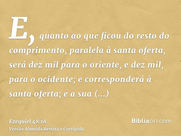 E, quanto ao que ficou do resto do comprimento, paralela à santa oferta, será dez mil para o oriente, e dez mil, para o ocidente; e corresponderá à santa oferta