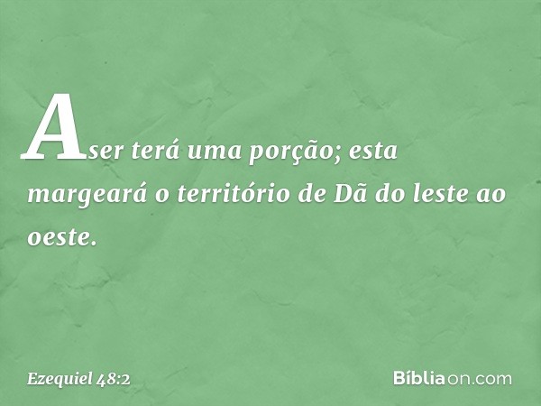 "Aser terá uma porção; esta margeará o território de Dã do leste ao oeste. -- Ezequiel 48:2