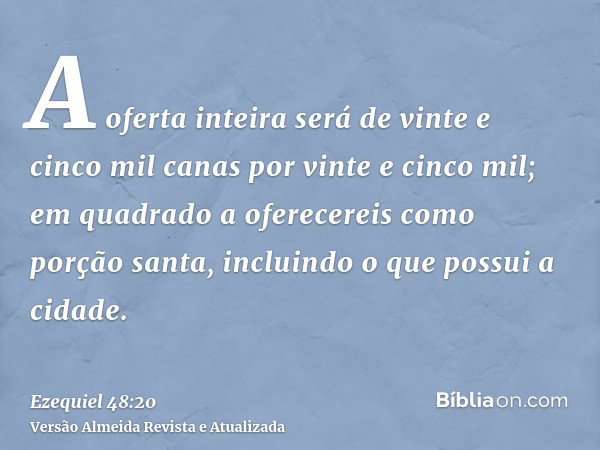 A oferta inteira será de vinte e cinco mil canas por vinte e cinco mil; em quadrado a oferecereis como porção santa, incluindo o que possui a cidade.