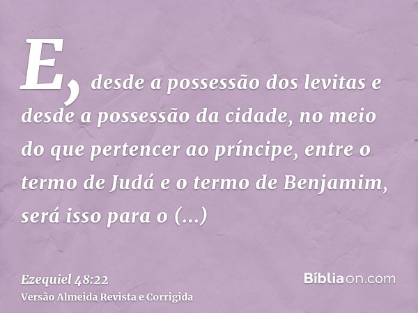 E, desde a possessão dos levitas e desde a possessão da cidade, no meio do que pertencer ao príncipe, entre o termo de Judá e o termo de Benjamim, será isso par