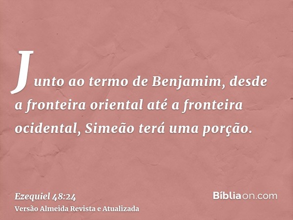 Junto ao termo de Benjamim, desde a fronteira oriental até a fronteira ocidental, Simeão terá uma porção.