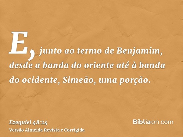 E, junto ao termo de Benjamim, desde a banda do oriente até à banda do ocidente, Simeão, uma porção.