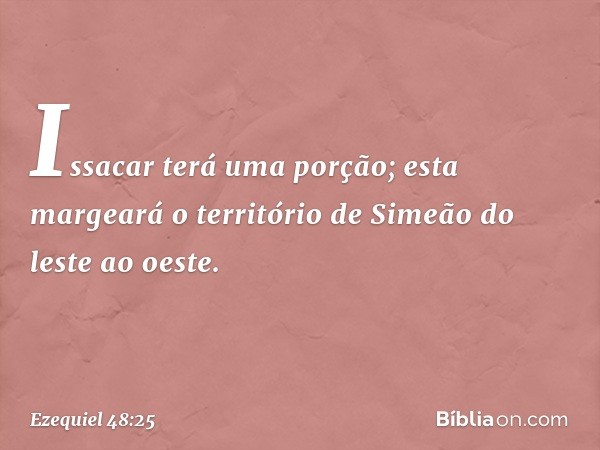 "Issacar terá uma porção; esta margeará o território de Simeão do leste ao oeste. -- Ezequiel 48:25