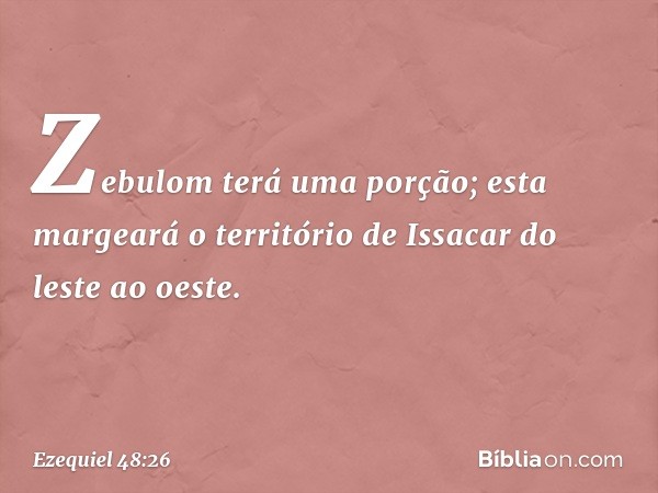 "Zebulom terá uma porção; esta margeará o território de Issacar do leste ao oeste. -- Ezequiel 48:26