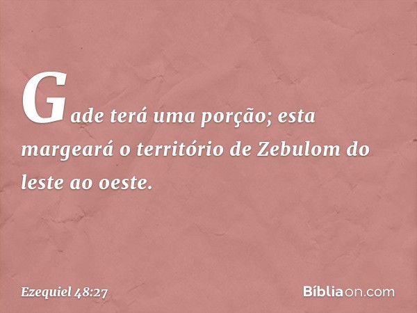 "Gade terá uma porção; esta margeará o território de Zebulom do leste ao oeste. -- Ezequiel 48:27