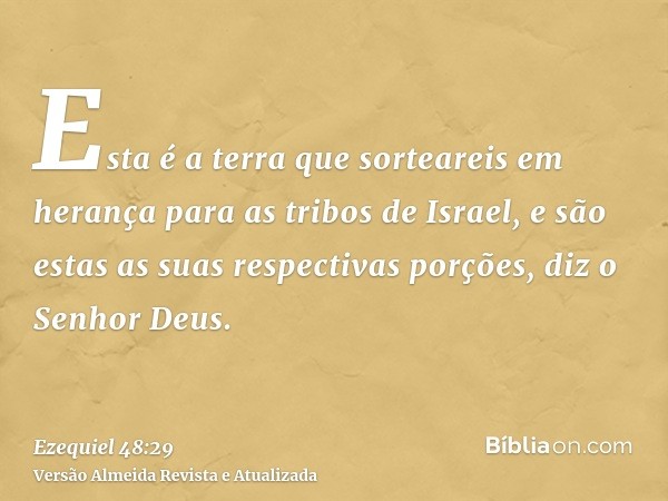 Esta é a terra que sorteareis em herança para as tribos de Israel, e são estas as suas respectivas porções, diz o Senhor Deus.