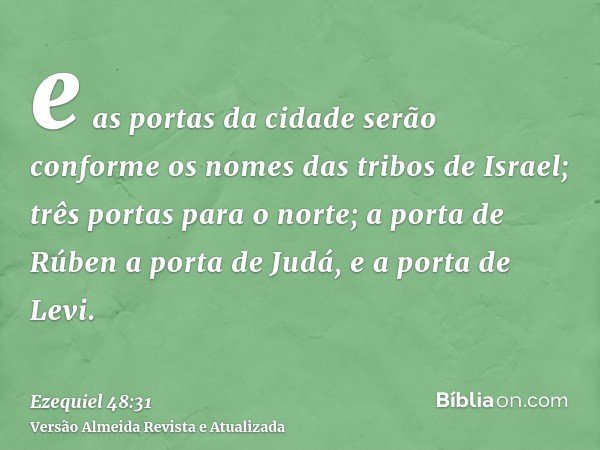 e as portas da cidade serão conforme os nomes das tribos de Israel; três portas para o norte; a porta de Rúben a porta de Judá, e a porta de Levi.