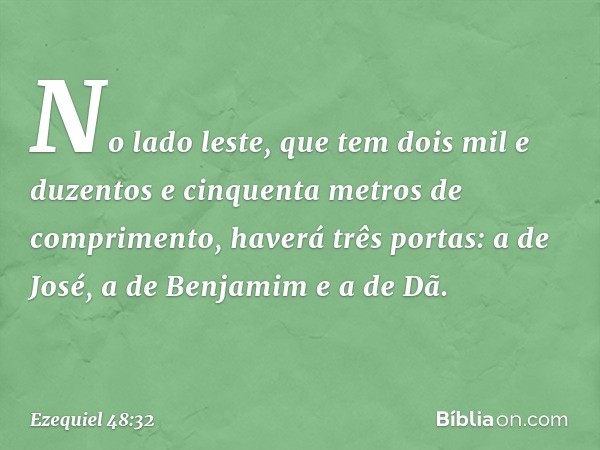 "No lado leste, que tem dois mil e duzentos e cinquenta metros de comprimento, haverá três portas: a de José, a de Benjamim e a de Dã. -- Ezequiel 48:32