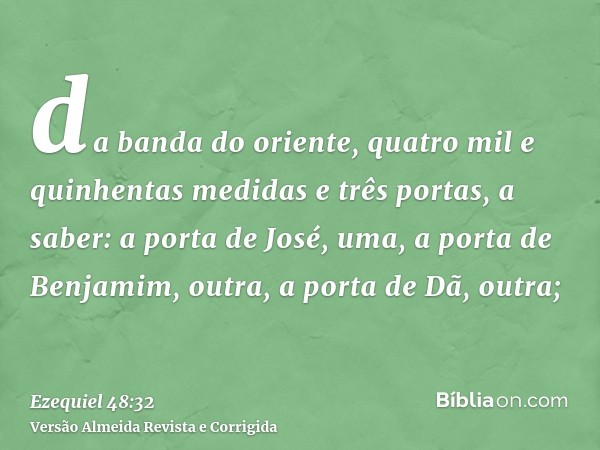 da banda do oriente, quatro mil e quinhentas medidas e três portas, a saber: a porta de José, uma, a porta de Benjamim, outra, a porta de Dã, outra;