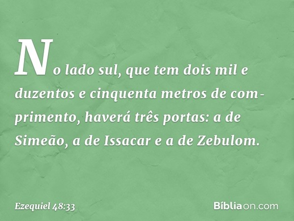 "No lado sul, que tem dois mil e duzentos e cinquenta metros de com­primento, haverá três portas: a de Simeão, a de Issacar e a de Ze­bulom. -- Ezequiel 48:33