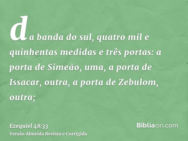 da banda do sul, quatro mil e quinhentas medidas e três portas: a porta de Simeão, uma, a porta de Issacar, outra, a porta de Zebulom, outra;