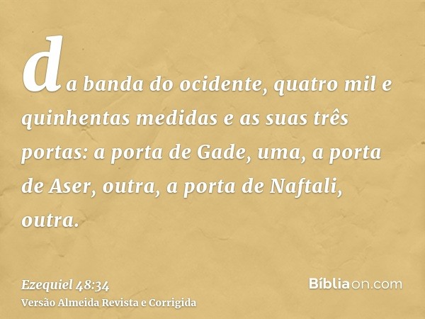 da banda do ocidente, quatro mil e quinhentas medidas e as suas três portas: a porta de Gade, uma, a porta de Aser, outra, a porta de Naftali, outra.