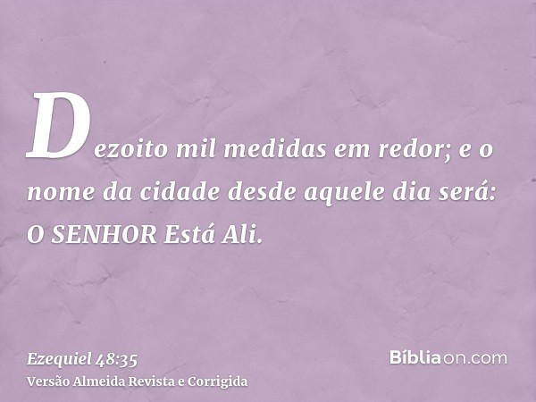 Dezoito mil medidas em redor; e o nome da cidade desde aquele dia será: O SENHOR Está Ali.