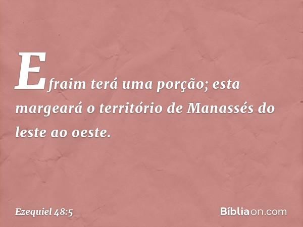 "Efraim terá uma porção; esta margeará o território de Manassés do leste ao oeste. -- Ezequiel 48:5