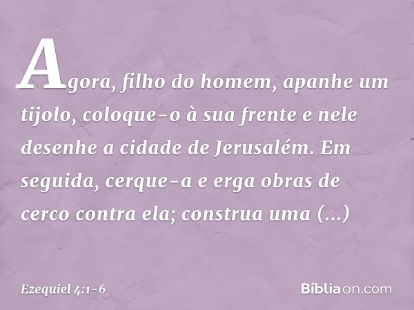 "Agora, filho do homem, apanhe um tijolo, coloque-o à sua frente e nele desenhe a cidade de Jerusalém. Em seguida, cerque-a e erga obras de cerco contra ela; co