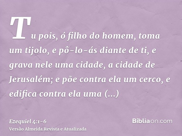Tu pois, ó filho do homem, toma um tijolo, e pô-lo-ás diante de ti, e grava nele uma cidade, a cidade de Jerusalém;e põe contra ela um cerco, e edifica contra e