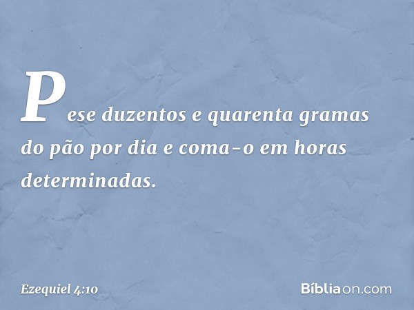 Pe­se duzentos e quarenta gramas do pão por dia e coma-o em horas determinadas. -- Ezequiel 4:10