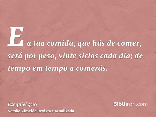 E a tua comida, que hás de comer, será por peso, vinte siclos cada dia; de tempo em tempo a comerás.