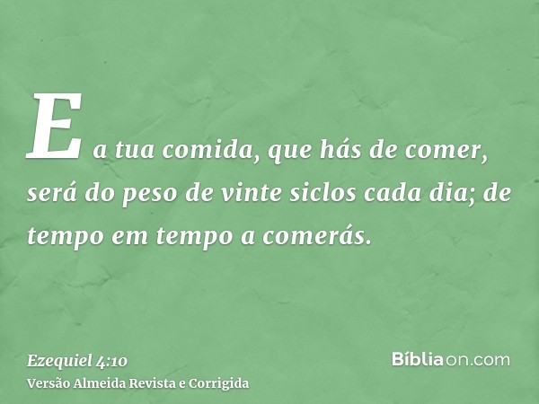 E a tua comida, que hás de comer, será do peso de vinte siclos cada dia; de tempo em tempo a comerás.