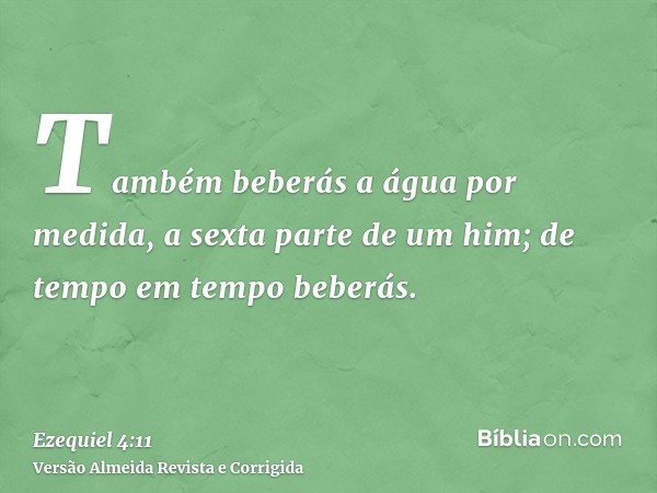 Também beberás a água por medida, a sexta parte de um him; de tempo em tempo beberás.