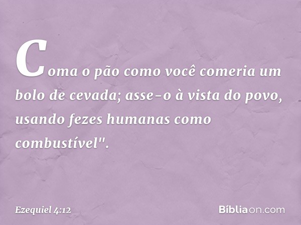 Coma o pão como você comeria um bolo de cevada; asse-o à vista do povo, usando fezes humanas como combustível". -- Ezequiel 4:12