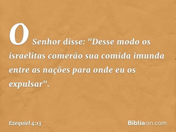 O ­Senhor disse: "Desse modo os israelitas comerão sua comida imunda entre as nações para onde eu os expulsar". -- Ezequiel 4:13