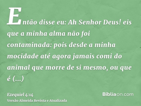 Então disse eu: Ah Senhor Deus! eis que a minha alma não foi contaminada: pois desde a minha mocidade até agora jamais comi do animal que morre de si mesmo, ou 