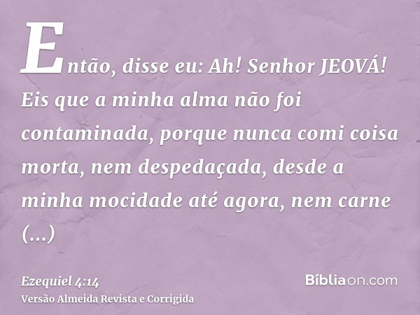Então, disse eu: Ah! Senhor JEOVÁ! Eis que a minha alma não foi contaminada, porque nunca comi coisa morta, nem despedaçada, desde a minha mocidade até agora, n