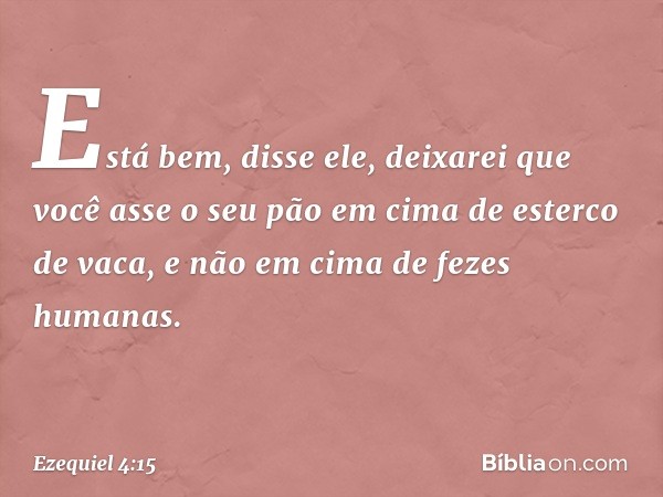 "Está bem", disse ele, "deixarei que você asse o seu pão em cima de esterco de vaca, e não em cima de fezes humanas." -- Ezequiel 4:15