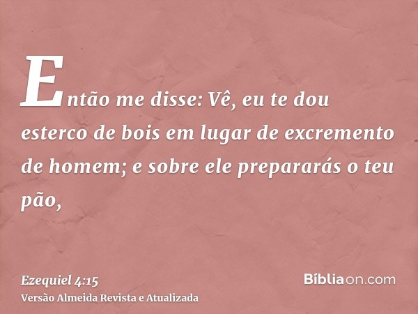 Então me disse: Vê, eu te dou esterco de bois em lugar de excremento de homem; e sobre ele prepararás o teu pão,