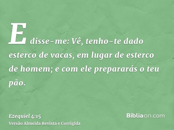 E disse-me: Vê, tenho-te dado esterco de vacas, em lugar de esterco de homem; e com ele prepararás o teu pão.