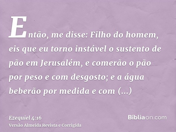Então, me disse: Filho do homem, eis que eu torno instável o sustento de pão em Jerusalém, e comerão o pão por peso e com desgosto; e a água beberão por medida 