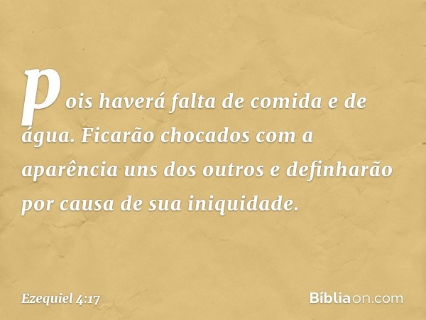 po­is haverá falta de comida e de água. Ficarão chocados com a aparência uns dos outros e definharão por causa de sua iniquidade. -- Ezequiel 4:17