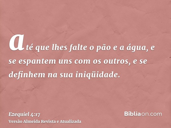 até que lhes falte o pão e a água, e se espantem uns com os outros, e se definhem na sua iniqüidade.