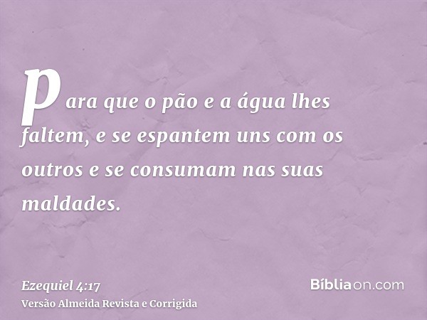 para que o pão e a água lhes faltem, e se espantem uns com os outros e se consumam nas suas maldades.