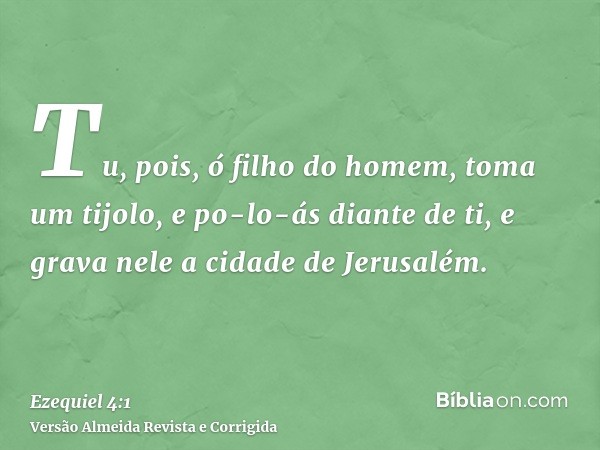 Tu, pois, ó filho do homem, toma um tijolo, e po-lo-ás diante de ti, e grava nele a cidade de Jerusalém.