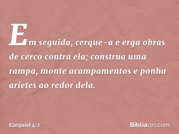 Em seguida, cerque-a e erga obras de cerco contra ela; construa uma rampa, monte acampamentos e ponha aríetes ao redor dela. -- Ezequiel 4:2