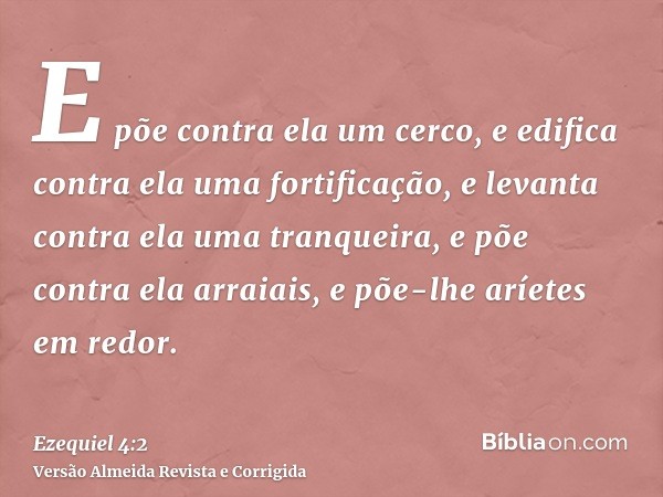 E põe contra ela um cerco, e edifica contra ela uma fortificação, e levanta contra ela uma tranqueira, e põe contra ela arraiais, e põe-lhe aríetes em redor.
