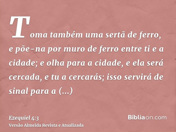 Toma também uma sertã de ferro, e põe-na por muro de ferro entre ti e a cidade; e olha para a cidade, e ela será cercada, e tu a cercarás; isso servirá de sinal