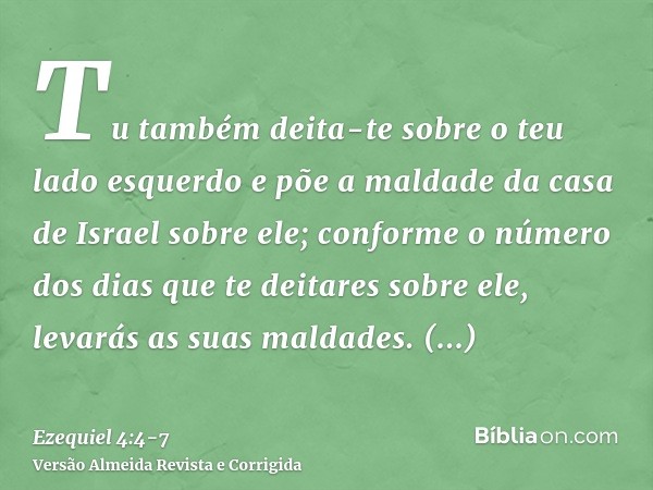 Tu também deita-te sobre o teu lado esquerdo e põe a maldade da casa de Israel sobre ele; conforme o número dos dias que te deitares sobre ele, levarás as suas 