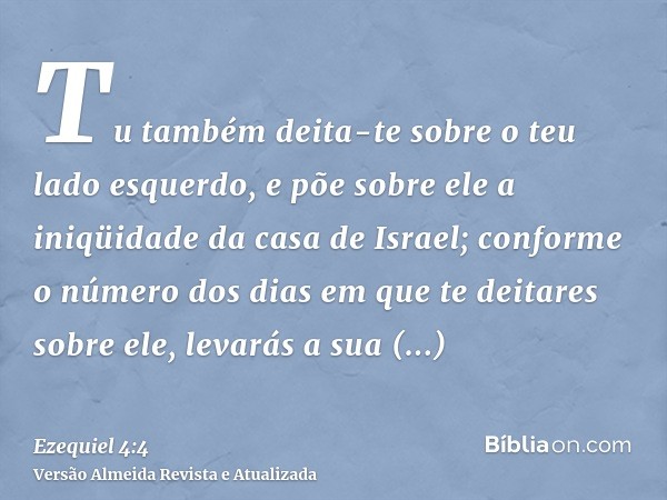 Tu também deita-te sobre o teu lado esquerdo, e põe sobre ele a iniqüidade da casa de Israel; conforme o número dos dias em que te deitares sobre ele, levarás a