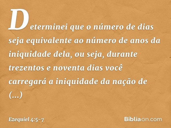 Determinei que o número de dias seja equivalente ao número de anos da iniquidade dela, ou seja, durante trezentos e noventa dias você carregará a iniquidade da