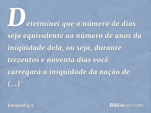 Determinei que o número de dias seja equivalente ao número de anos da iniquidade dela, ou seja, durante trezentos e noventa dias você carregará a iniquidade da 