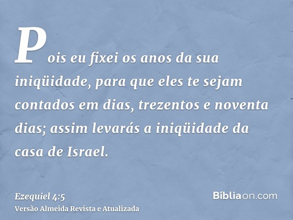 Pois eu fixei os anos da sua iniqüidade, para que eles te sejam contados em dias, trezentos e noventa dias; assim levarás a iniqüidade da casa de Israel.