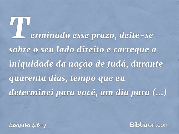 "Terminado esse prazo, deite-se sobre o seu lado direito e carregue a iniquidade da nação de Judá, durante quarenta dias, tempo que eu determinei para você, um 