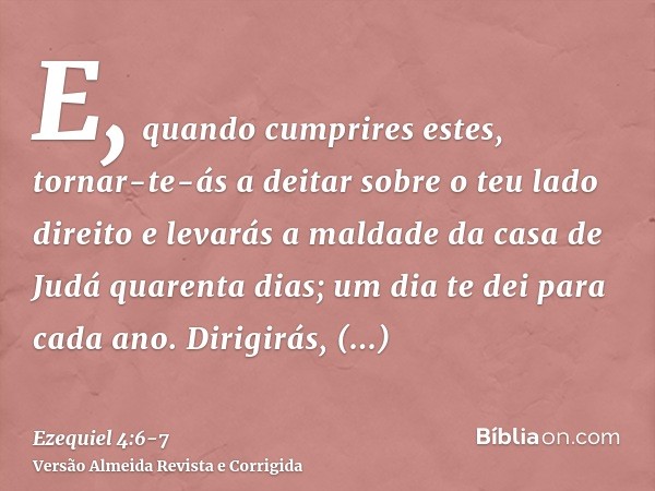 E, quando cumprires estes, tornar-te-ás a deitar sobre o teu lado direito e levarás a maldade da casa de Judá quarenta dias; um dia te dei para cada ano.Dirigir