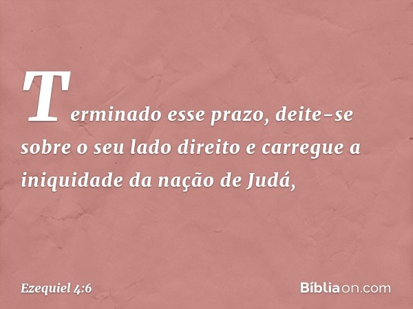 "Terminado esse prazo, deite-se sobre o seu lado direito e carregue a iniquidade da nação de Judá, -- Ezequiel 4:6