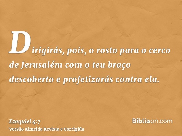 Dirigirás, pois, o rosto para o cerco de Jerusalém com o teu braço descoberto e profetizarás contra ela.