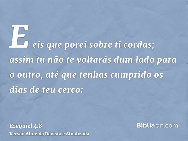 E eis que porei sobre ti cordas; assim tu não te voltarás dum lado para o outro, até que tenhas cumprido os dias de teu cerco: